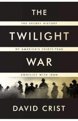 The Twilight War The Secret History Of Americas Thirty Year Conflict With Iran