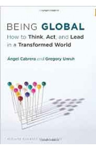 Being Global How to Think Act and Lead in a Transformed World