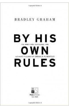 By His Own Rules : The Ambitions Successes And Ultimate Failures Of Donald Rumsfeld