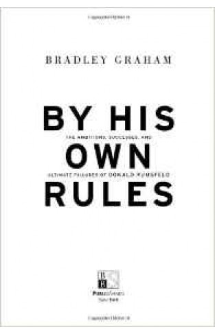 By His Own Rules : The Ambitions Successes And Ultimate Failures Of Donald Rumsfeld