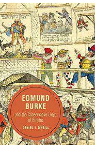 Edmund Burke and the Conservative Logic of Empire Berkeley Series in British Studies