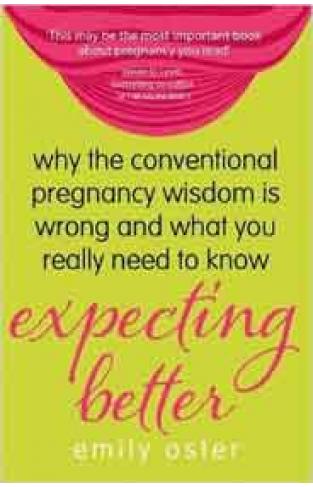 Expecting Better Why the Conventional Pregnancy Wisdom is Wrong and What You Really Need to Know
