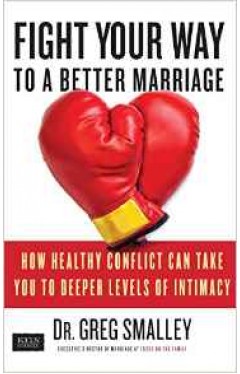 Fight Your Way to a Better Marriage How Healthy Conflict Can Take You to Deeper Levels of Intimacy