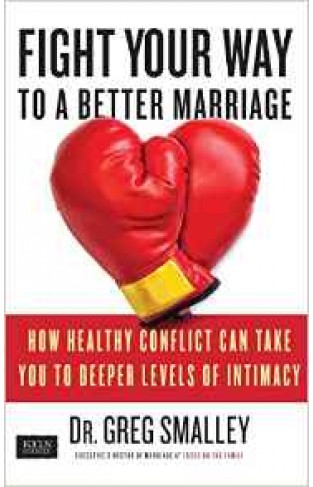 Fight Your Way to a Better Marriage How Healthy Conflict Can Take You to Deeper Levels of Intimacy
