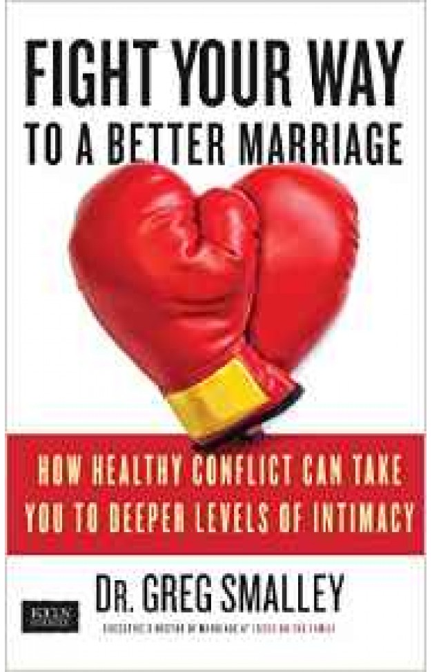 Fight Your Way to a Better Marriage How Healthy Conflict Can Take You to Deeper Levels of Intimacy