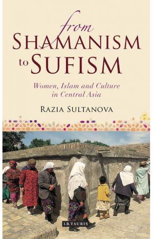 From Shamanism to Sufism WomenIslam and Culture in Central Asia