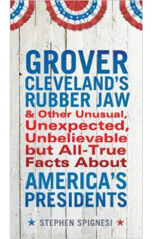 Grover Clevelands Rubber Jaw And Other Unusual Unexpected Unbelievable But All True Facts About Americas Presidents