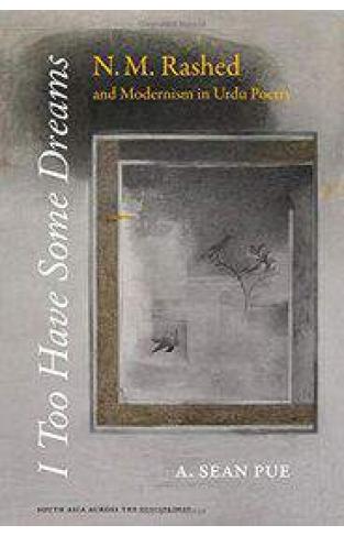 I Too Have Some Dreams: N.M. Rashed and Modernism in Urdu Poetry (South Asia Across the Disciplines)