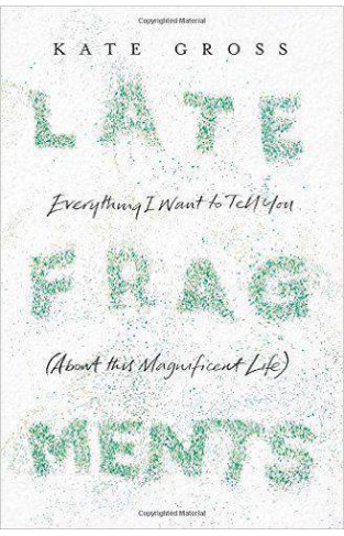 Late Fragments: Everything I Want to Tell You About This Magnificent Life