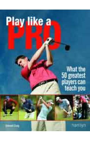 Play Like A Pro What the 50 Greatest Players Can Teach You