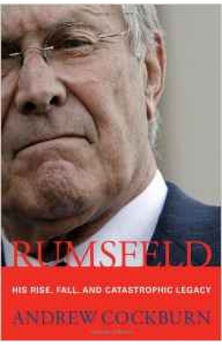 Rumsfeld His Rise, Fall, and Catastrophic Legacy 