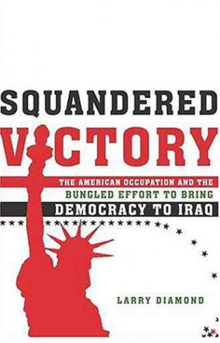 Squandered Victory The American Occupation and the Bungled Effort to Bring Democracy to Iraq :
