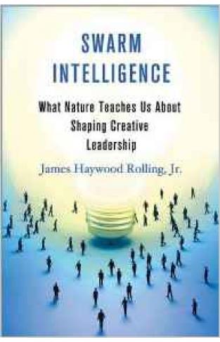 Swarm Intelligence What Nature Teaches Us About Shaping Creative Leadership