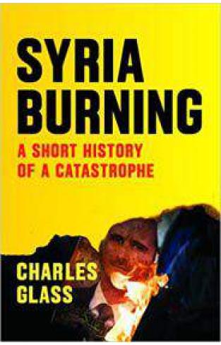Syria Burning A Short History of a Catastrophe