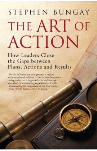 The Art Of Action: How Leaders Close The Gaps Between Plans Actions And Results