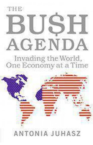 The Bush Agenda: Invading the World, One Economy at a Time