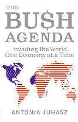 The Bush Agenda: Invading the World, One Economy at a Time