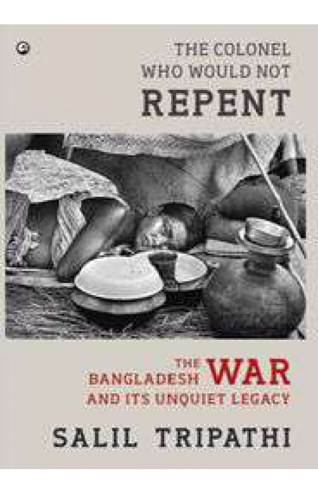 The Colonel Who Would Not Repent The Bangladesh War and its Unquiet Legacy