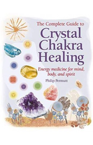 The Complete Guide to Crystal Chakra Healing: Energy Medicine for Mind Body and Spirit