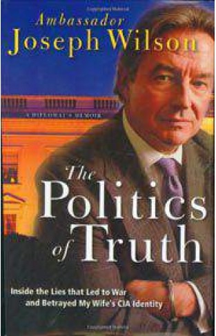 The Politics of Truth A Diplomat s Memoir Inside the Lies That Led to War and Betrayed My Wife s CIA Identity
