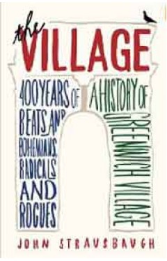 The Village: 400 Years of Beats and Bohemians, Radicals and Rogues, a History of Greenwich Village