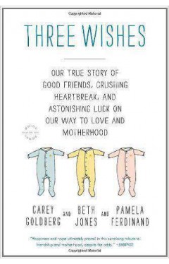 Three Wishes: A True Story of Good Friends Crushing Heartbreak And Astonishing Luck On Our Way To Love And Motherhood