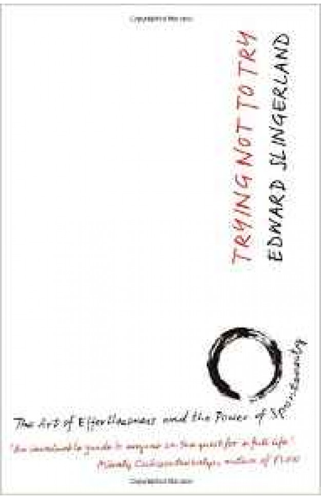 Trying Not to Try The Ancient Art of Effortlessness and the Surprising Power of Spontaneity