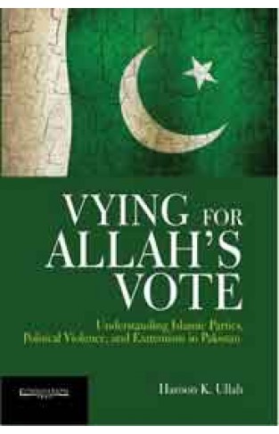 Vying for Allah`s Vote  Understanding Islamic Parties Political Violence and Extremism in Pakistan: 