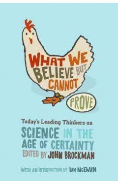 What We Believe But Cannot Prove : Todays Leading Thinkers on Science in the Age of Certainty
