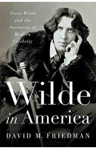 Wilde in America Oscar Wilde and the Invention of Modern Celebrity -
