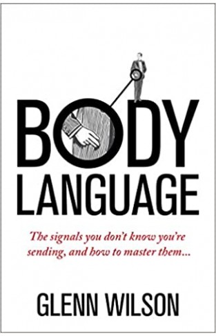 Body Language: The Signals You Don’t Know You’re Sending, and How To Master Them
