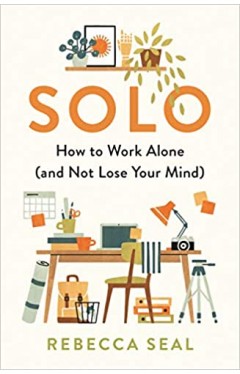 Solo: How to Work Alone (and Not Lose Your Mind) 