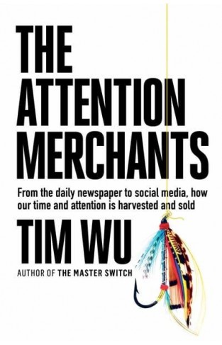 The Attention Merchants: From the Daily Newspaper to Social Media, How Our Time and Attention Is Harvested and Sold
