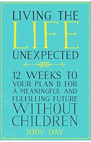 Living the Life Unexpected: 12 Weeks to Your Plan B for a Meaningful and Fulfilling Future Without Children