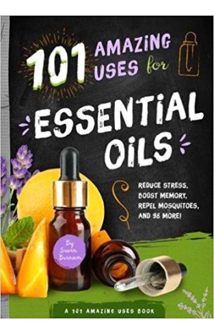 101 Amazing Uses for Essential Oils: Reduce Stress, Boost Memory, 