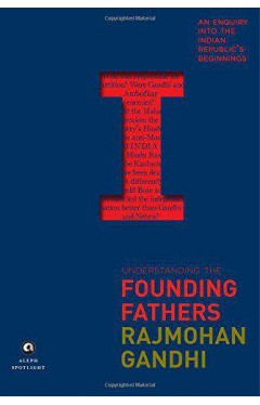 Understanding the Founding Fathers An Enquiry into the Indian Republics Beginnings