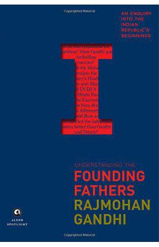 Understanding the Founding Fathers An Enquiry into the Indian Republics Beginnings