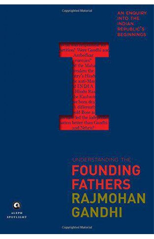 Understanding the Founding Fathers An Enquiry into the Indian Republics Beginnings