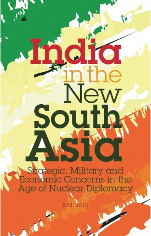 India in the New South Asia - Strategic, Military and Economic Concerns in the Age of Nuclear Diplomacy