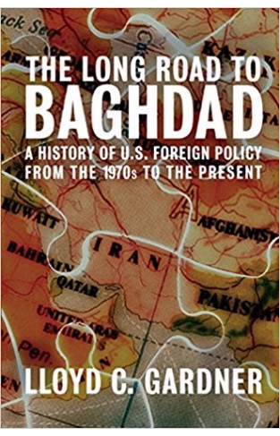 The Long Road to Baghdad: A History of U.S. Foreign Policy from the 1970s to the Present: A History of U.S. Foreign Policy in the Middle East, from the Vietnam War to the Present