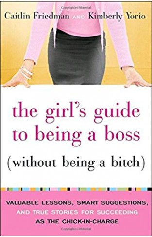 The Girl's Guide to Being a Boss Without Being a Bitch: Valuable Lessons, Smart Suggestions, and True Stories for Succeeding as the Chick-In-Charge