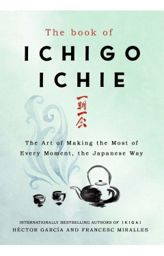 The Book of Ichigo Ichie - The Art of Making the Most of Every Moment, the Japanese Way
