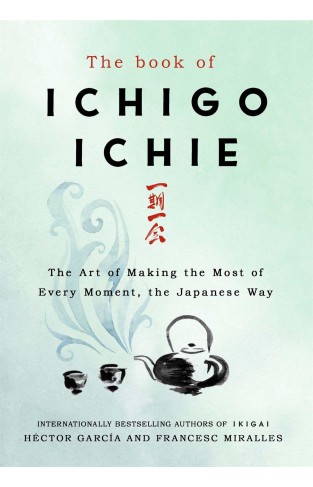 The Book of Ichigo Ichie - The Art of Making the Most of Every Moment, the Japanese Way