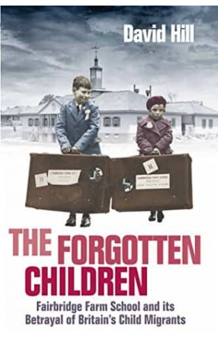 The Forgotten Children: Fairbridge Farm School and Its Betrayal of Britain's Child Migrants
