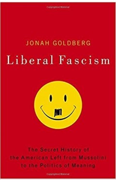 Liberal Fascism: The Secret History of the American Left, From Mussolini to the Politics of Meaning