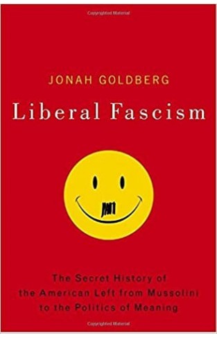 Liberal Fascism: The Secret History of the American Left, From Mussolini to the Politics of Meaning