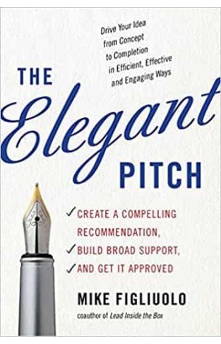 The Elegant Pitch: Create a Compelling Recommendation, Build Broad Support and Get it Approved