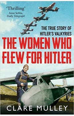The Women Who Flew for Hitler: The True Story of Hitler's Valkyries