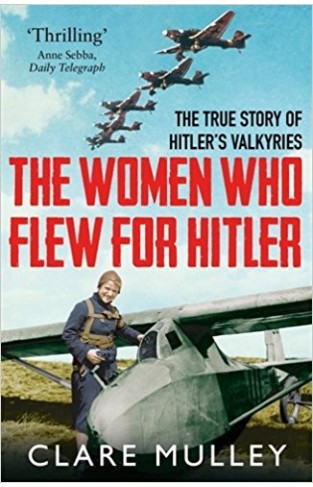 The Women Who Flew for Hitler: The True Story of Hitler's Valkyries