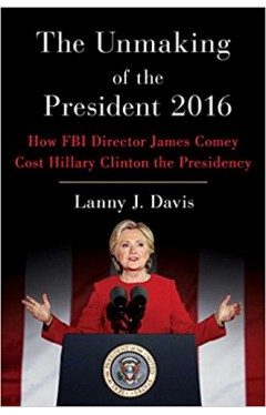 The Unmaking of the President 2016: How FBI Director James Comey Cost Hillary Clinton the Presidency